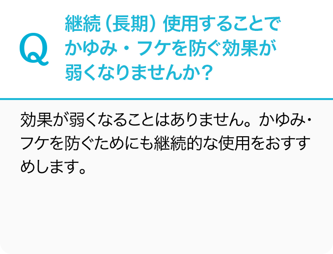 Q.継続（長期）使用することでかゆみ・フケを防ぐ効果が弱くなりませんか？A.効果が弱くなることはありません。かゆみ・フケを防ぐためにも継続的な使用をおすすめします。