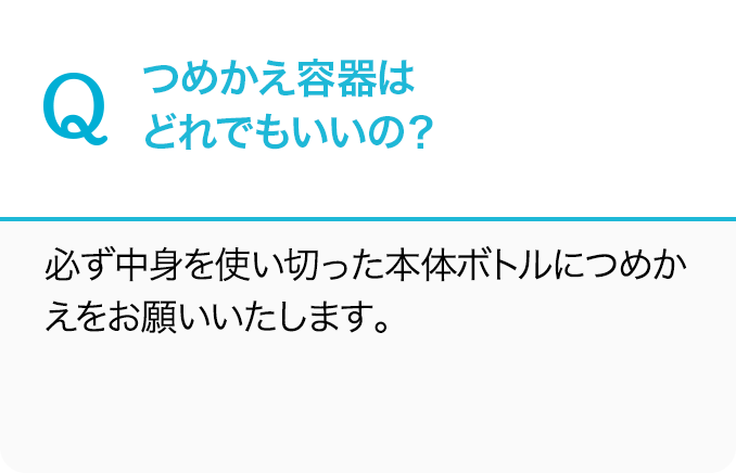 Q.つめかえ容器はどれでもいいの？A.必ず中身を使い切った本体ボトルにつめかえをお願いいたします。