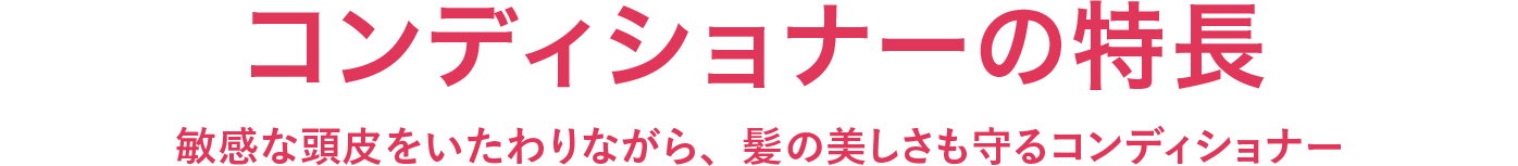 コンディショナーの特長 敏感な頭皮をいたわりながら、髪の美しさも守るコンディショナー